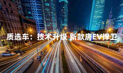 质选车：技术升级 新款唐EV捍卫旗舰地位